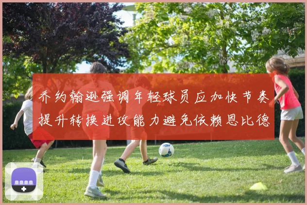 乔约翰逊强调年轻球员应加快节奏提升转换进攻能力避免依赖恩比德阵地战