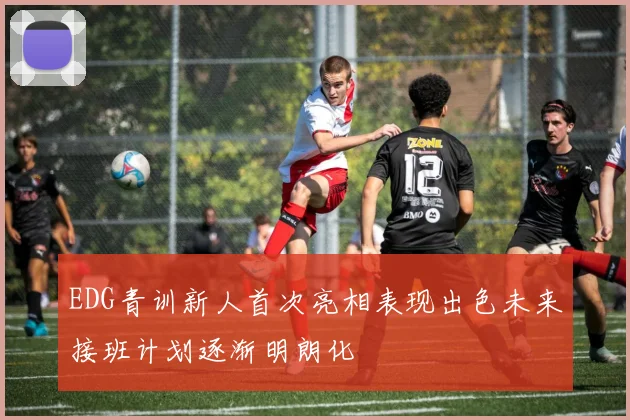 EDG青训新人首次亮相表现出色未来接班计划逐渐明朗化