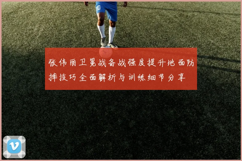 张伟丽卫冕战备战强度提升地面防摔技巧全面解析与训练细节分享